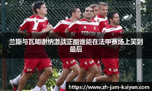 兰斯与瓦朗谢纳激战正酣谁能在法甲赛场上笑到最后