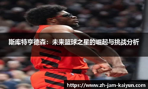 斯库特亨德森：未来篮球之星的崛起与挑战分析