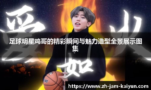 足球明星鸡哥的精彩瞬间与魅力造型全景展示图集