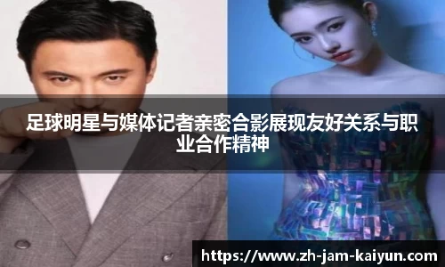 足球明星与媒体记者亲密合影展现友好关系与职业合作精神